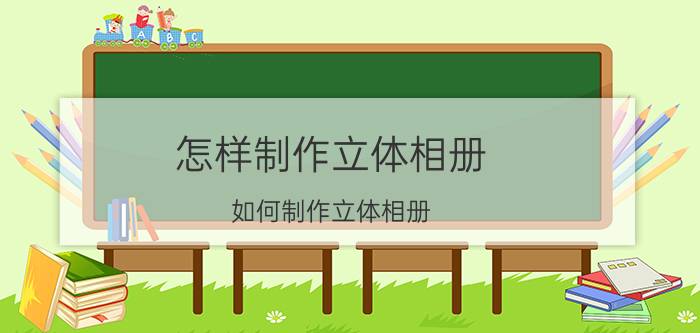 怎样制作立体相册 如何制作立体相册？